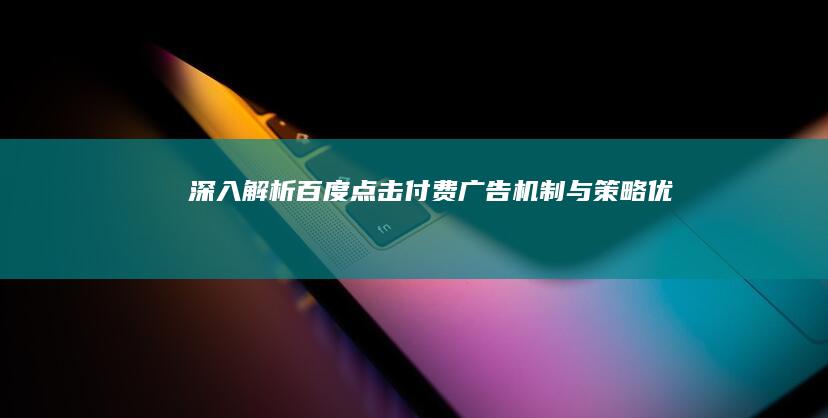 深入解析：百度点击付费广告机制与策略优化