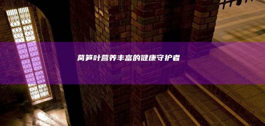 莴笋叶：营养丰富的健康守护者